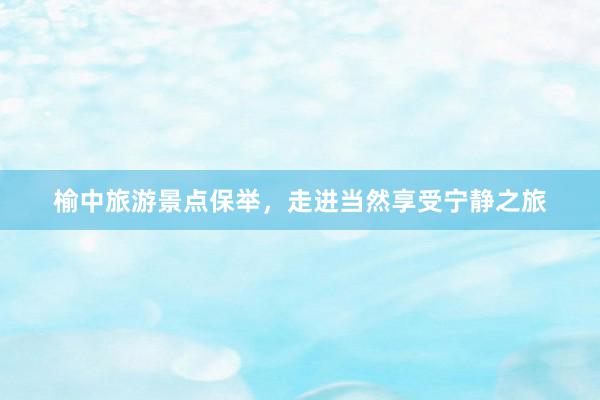 榆中旅游景点保举，走进当然享受宁静之旅