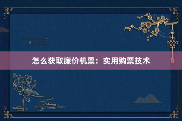 怎么获取廉价机票：实用购票技术