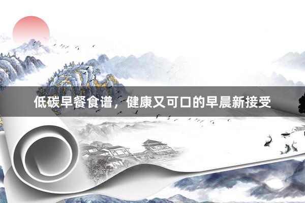 低碳早餐食谱，健康又可口的早晨新接受