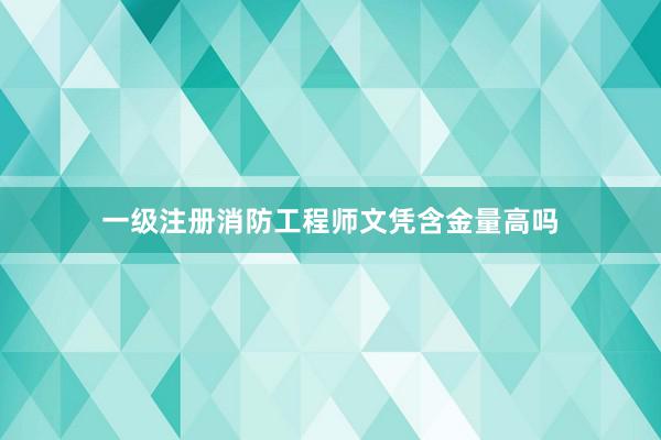 一级注册消防工程师文凭含金量高吗