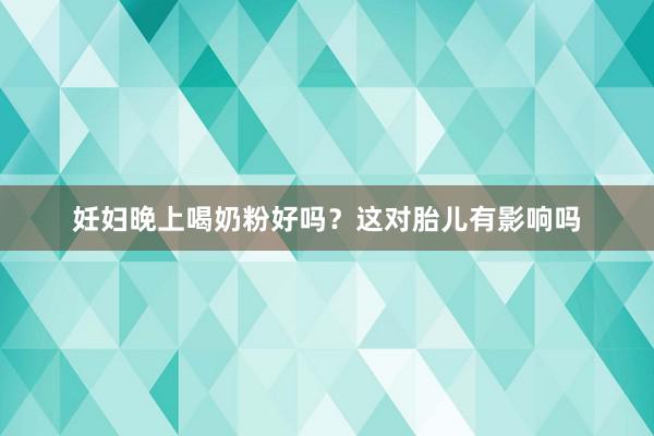 妊妇晚上喝奶粉好吗？这对胎儿有影响吗