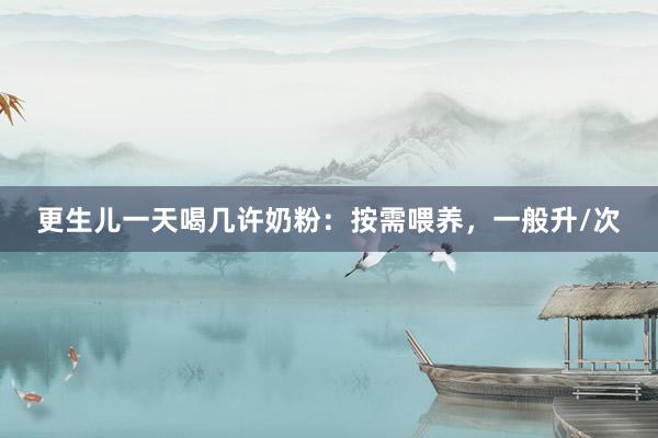 更生儿一天喝几许奶粉：按需喂养，一般升/次