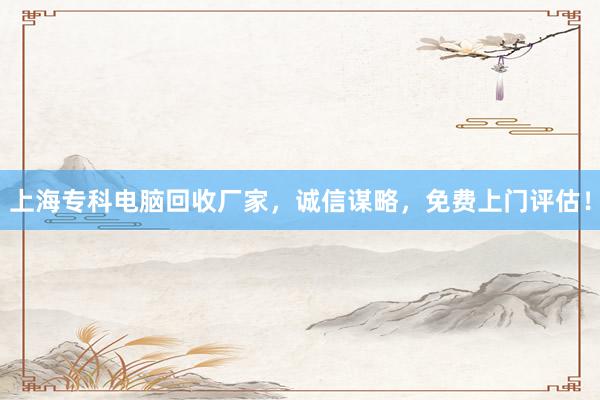 上海专科电脑回收厂家，诚信谋略，免费上门评估！