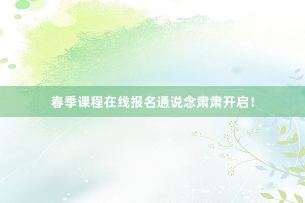 春季课程在线报名通说念肃肃开启！