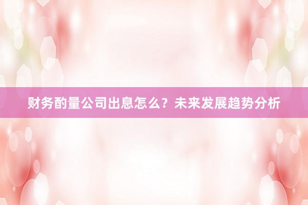 财务酌量公司出息怎么？未来发展趋势分析