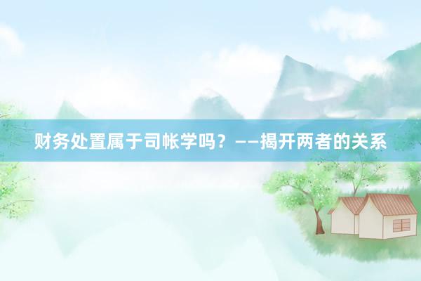 财务处置属于司帐学吗？——揭开两者的关系