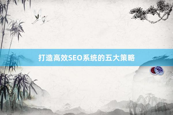 打造高效SEO系统的五大策略