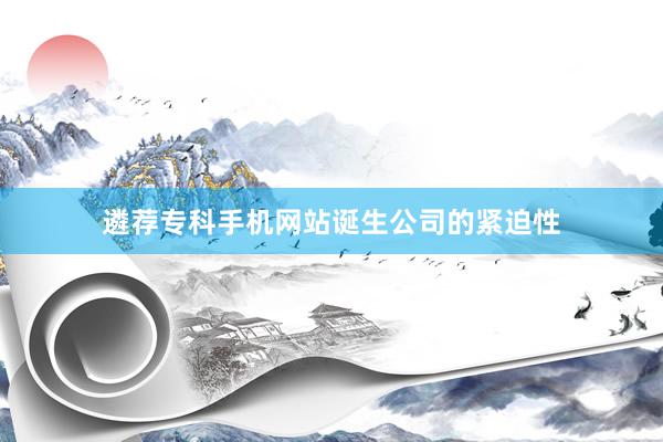 遴荐专科手机网站诞生公司的紧迫性