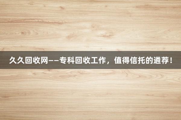 久久回收网——专科回收工作，值得信托的遴荐！