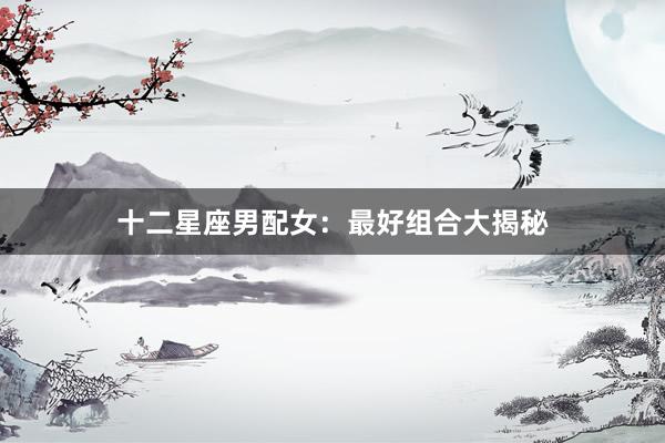十二星座男配女：最好组合大揭秘