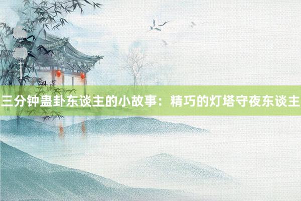 三分钟蛊卦东谈主的小故事：精巧的灯塔守夜东谈主