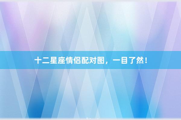 十二星座情侣配对图，一目了然！