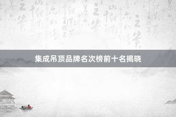集成吊顶品牌名次榜前十名揭晓
