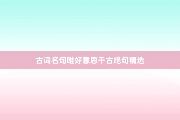 古词名句唯好意思千古绝句精选